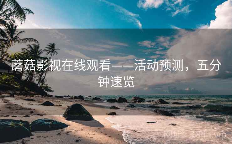 蘑菇影视在线观看——活动预测，五分钟速览