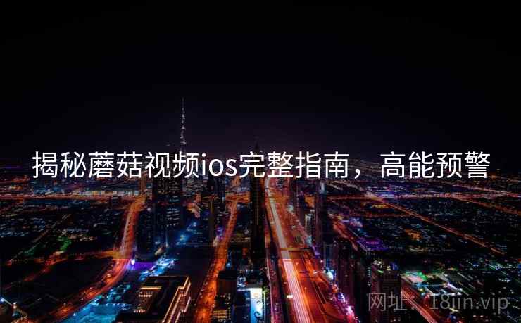 揭秘蘑菇视频ios完整指南，高能预警