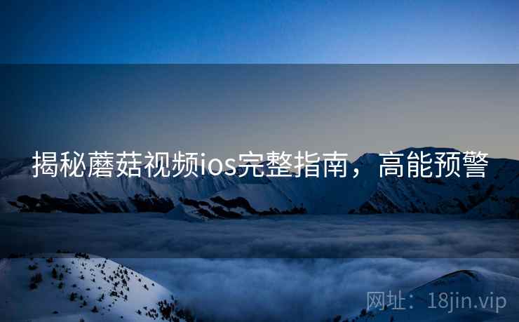 揭秘蘑菇视频ios完整指南，高能预警