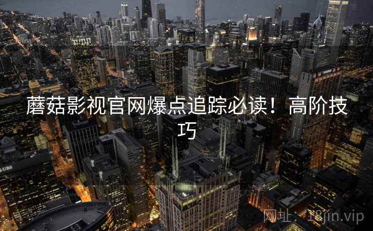 蘑菇影视官网爆点追踪必读！高阶技巧