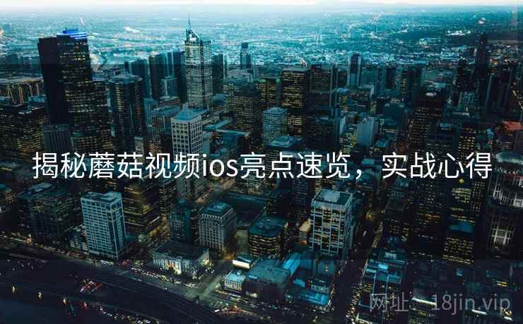 揭秘蘑菇视频ios亮点速览，实战心得