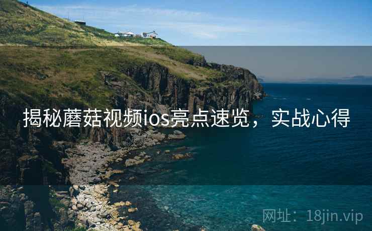 揭秘蘑菇视频ios亮点速览，实战心得