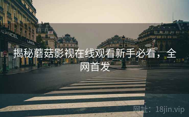 揭秘蘑菇影视在线观看新手必看，全网首发