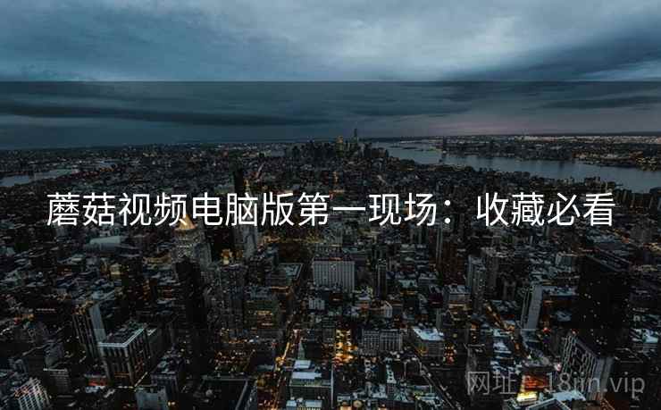 蘑菇视频电脑版第一现场：收藏必看