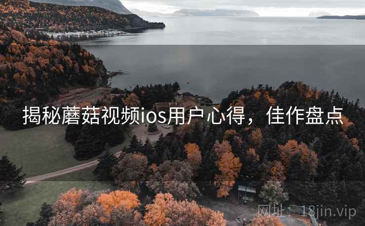 揭秘蘑菇视频ios用户心得，佳作盘点