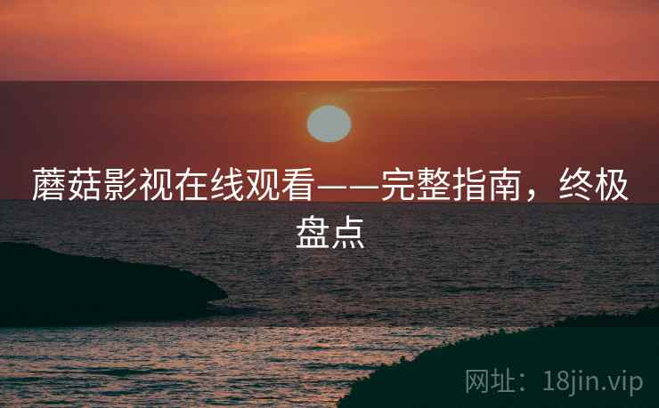 蘑菇影视在线观看——完整指南，终极盘点