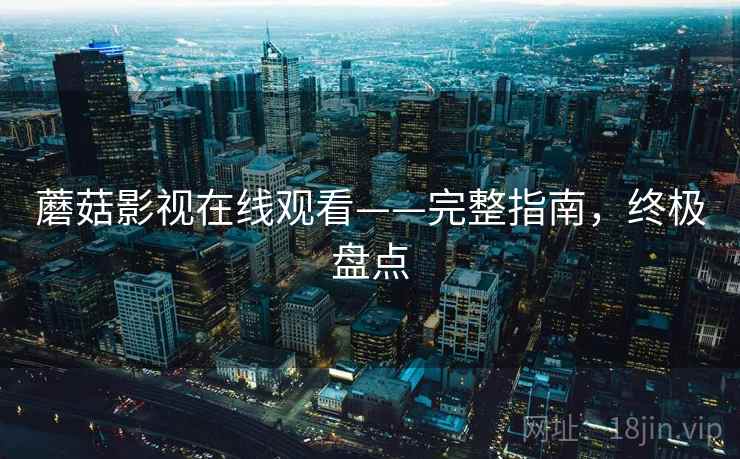 蘑菇影视在线观看——完整指南，终极盘点