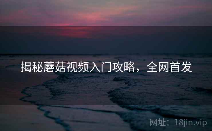 揭秘蘑菇视频入门攻略，全网首发