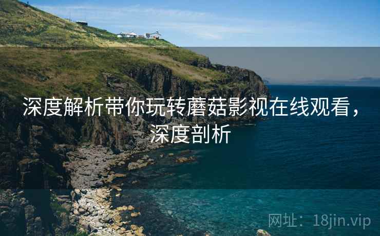 深度解析带你玩转蘑菇影视在线观看，深度剖析