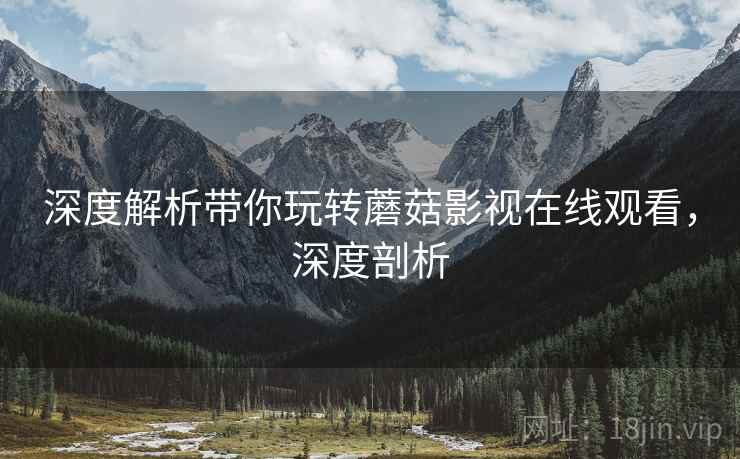 深度解析带你玩转蘑菇影视在线观看，深度剖析