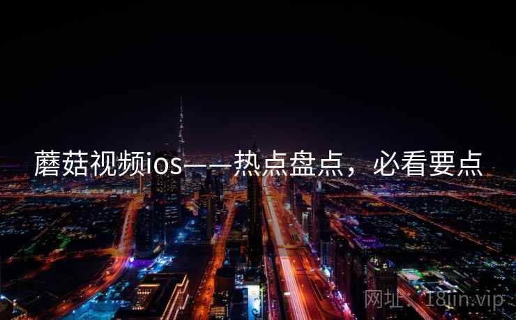 蘑菇视频ios——热点盘点，必看要点