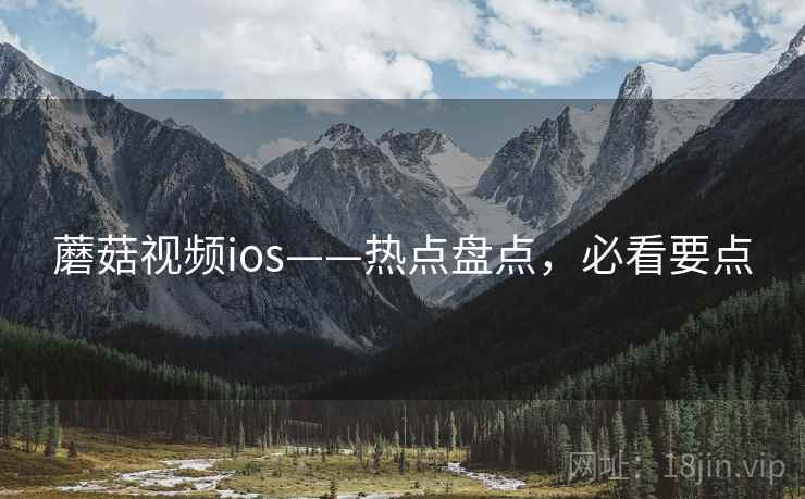 蘑菇视频ios——热点盘点，必看要点