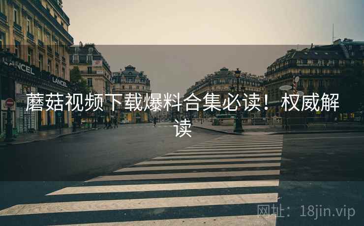 蘑菇视频下载爆料合集必读！权威解读