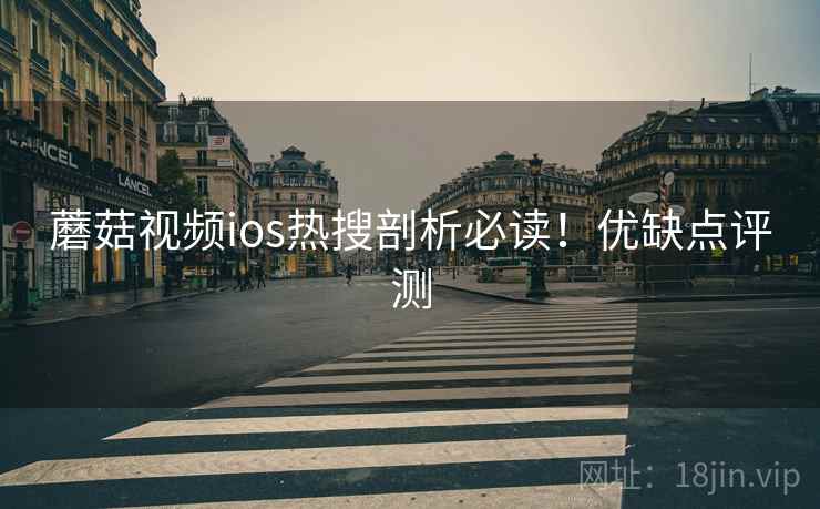 蘑菇视频ios热搜剖析必读！优缺点评测