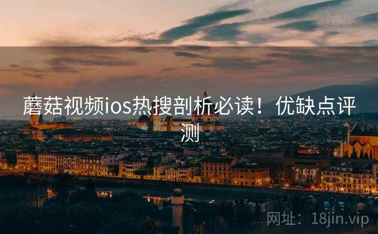 蘑菇视频ios热搜剖析必读！优缺点评测