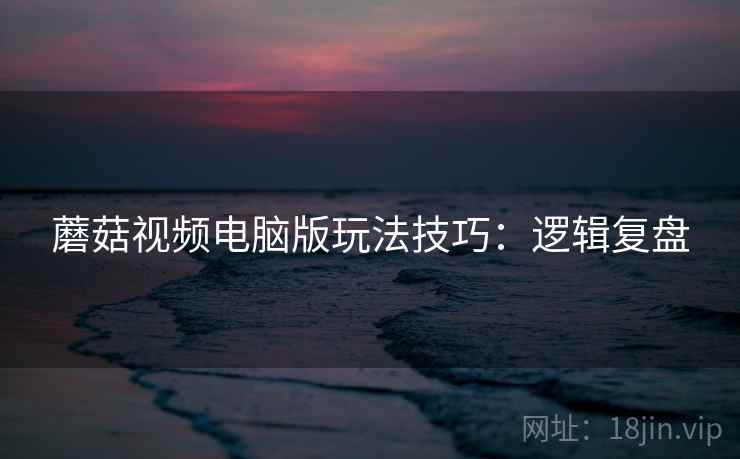 蘑菇视频电脑版玩法技巧：逻辑复盘