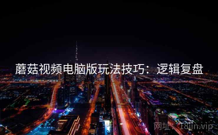 蘑菇视频电脑版玩法技巧：逻辑复盘