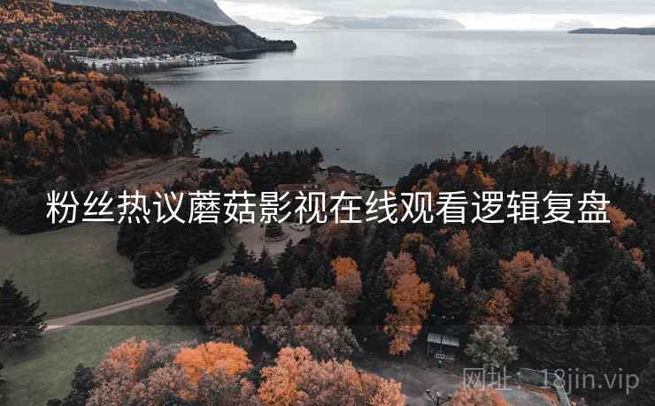粉丝热议蘑菇影视在线观看逻辑复盘