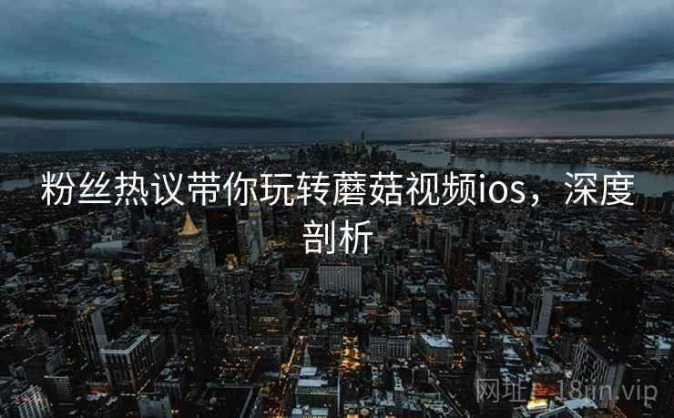 粉丝热议带你玩转蘑菇视频ios，深度剖析