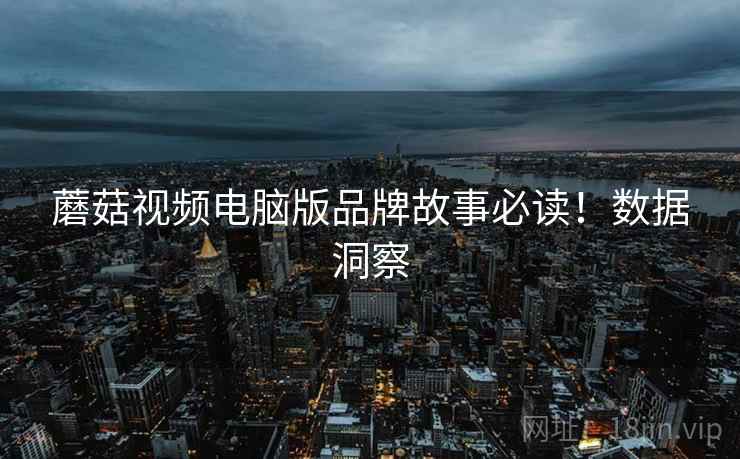 蘑菇视频电脑版品牌故事必读！数据洞察