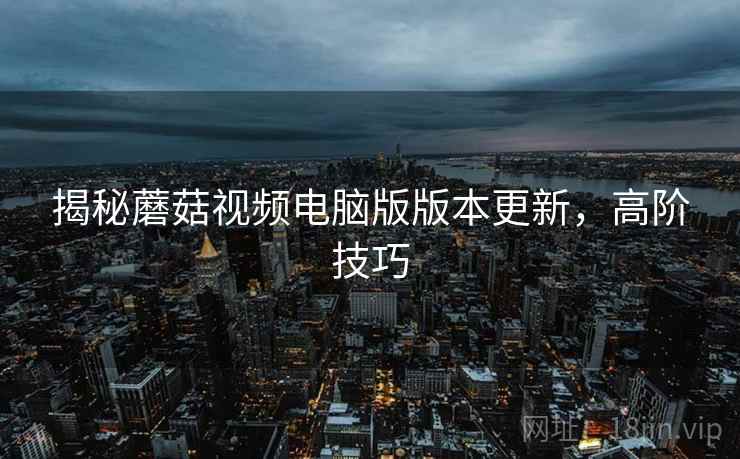 揭秘蘑菇视频电脑版版本更新，高阶技巧
