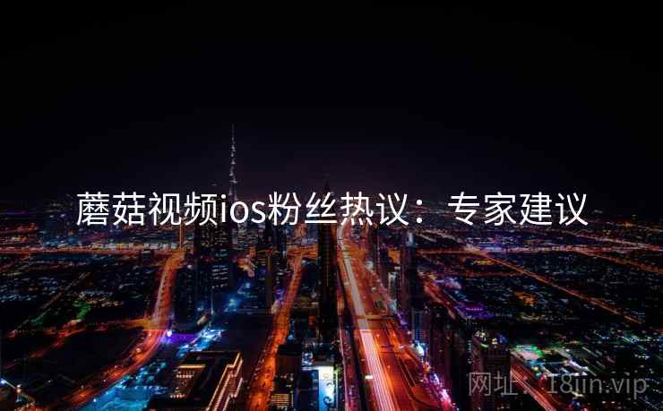 蘑菇视频ios粉丝热议：专家建议