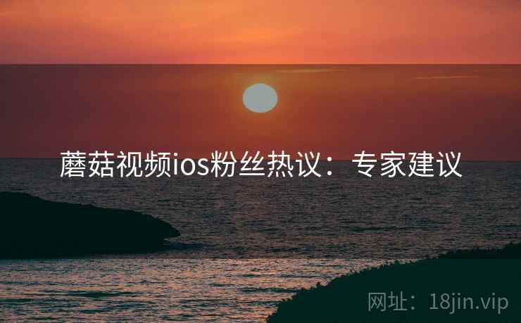 蘑菇视频ios粉丝热议：专家建议