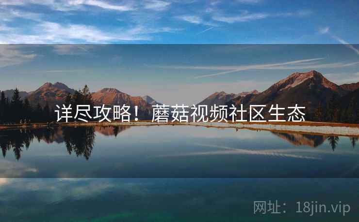 详尽攻略！蘑菇视频社区生态
