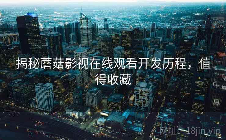 揭秘蘑菇影视在线观看开发历程，值得收藏