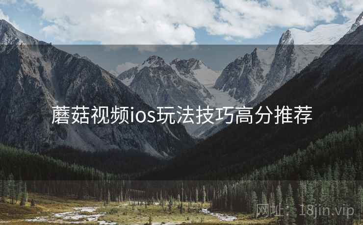 蘑菇视频ios玩法技巧高分推荐