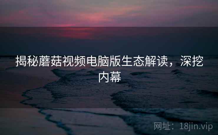揭秘蘑菇视频电脑版生态解读，深挖内幕