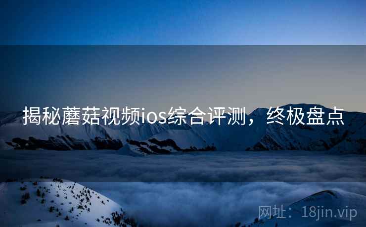 揭秘蘑菇视频ios综合评测，终极盘点