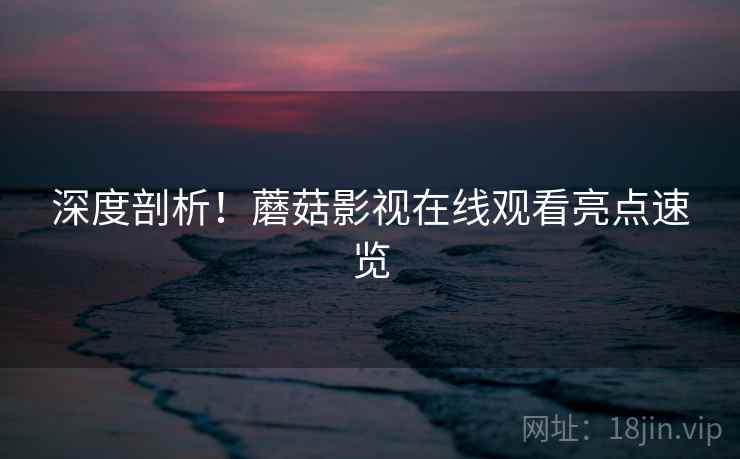深度剖析！蘑菇影视在线观看亮点速览