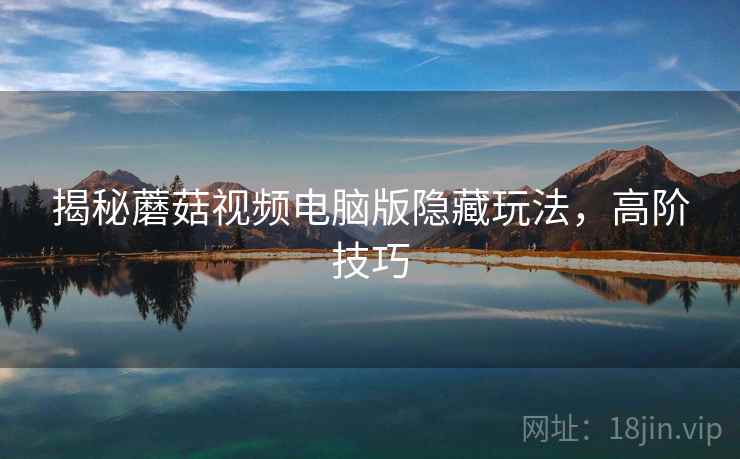 揭秘蘑菇视频电脑版隐藏玩法，高阶技巧