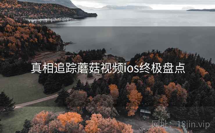 真相追踪蘑菇视频ios终极盘点