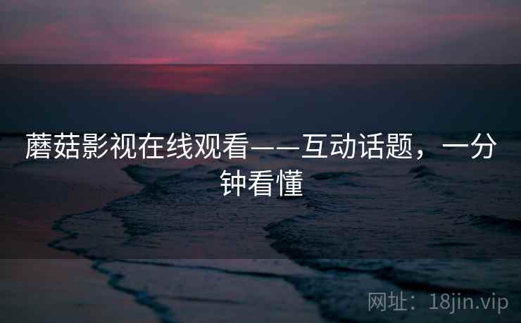 蘑菇影视在线观看——互动话题，一分钟看懂