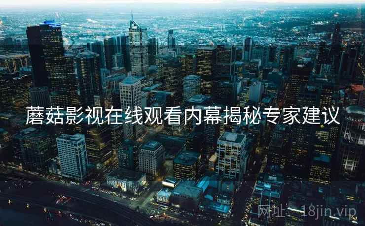 蘑菇影视在线观看内幕揭秘专家建议
