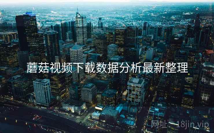 蘑菇视频下载数据分析最新整理