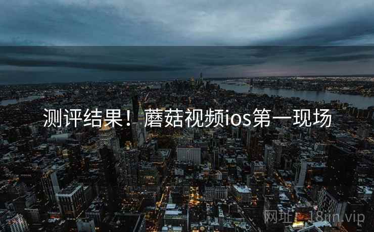 测评结果！蘑菇视频ios第一现场
