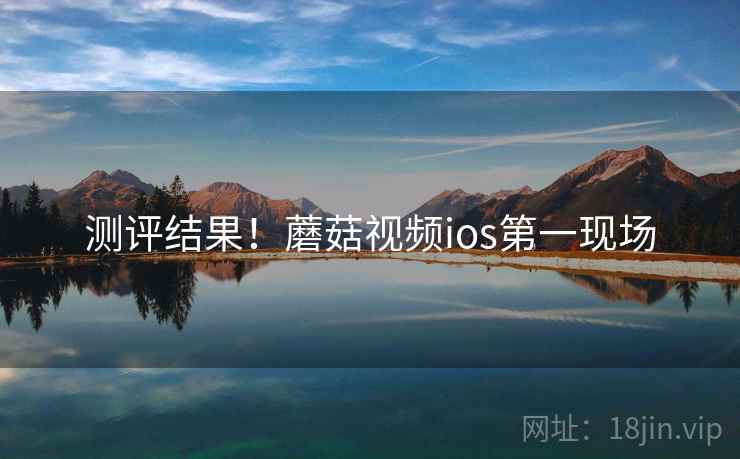 测评结果！蘑菇视频ios第一现场