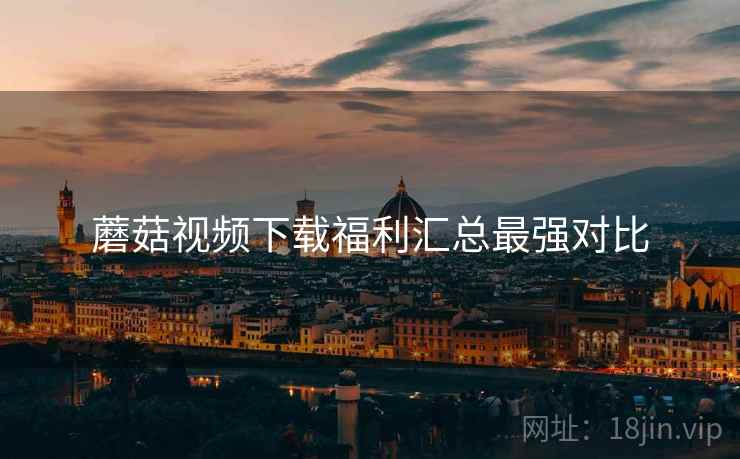 蘑菇视频下载福利汇总最强对比