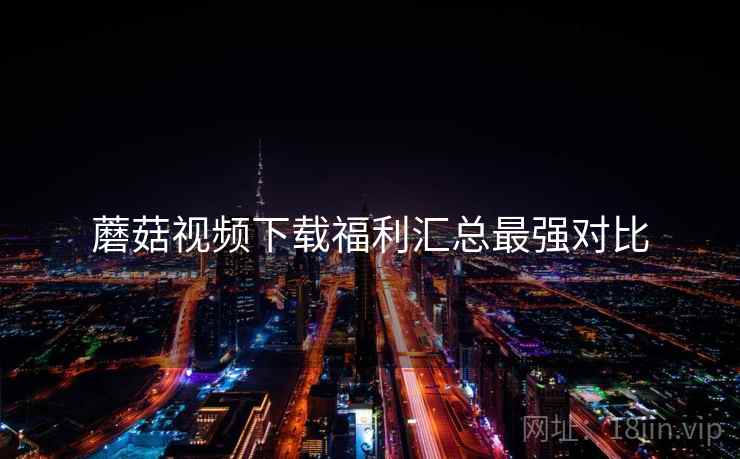 蘑菇视频下载福利汇总最强对比