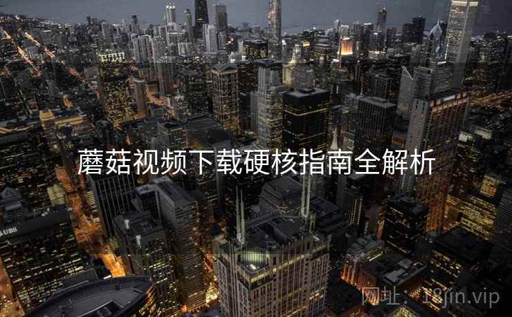 蘑菇视频下载硬核指南全解析