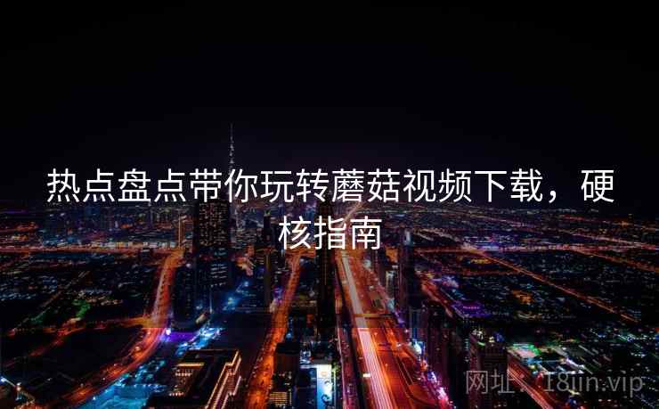 热点盘点带你玩转蘑菇视频下载，硬核指南