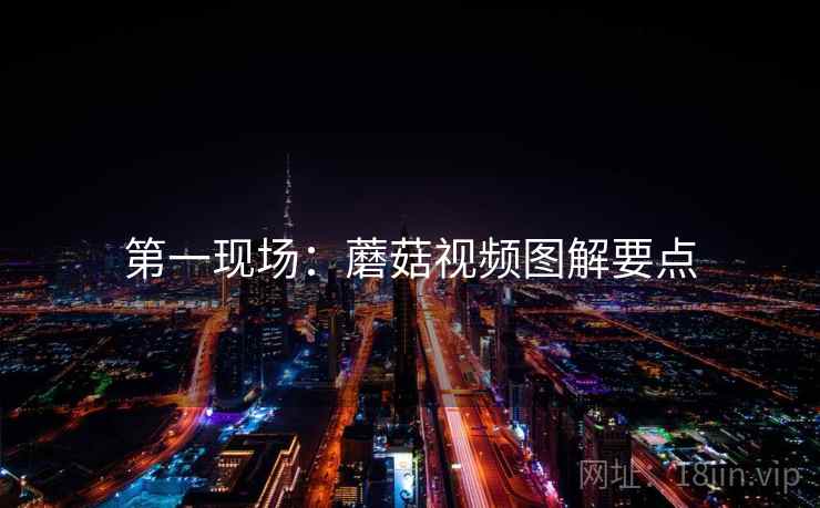 第一现场：蘑菇视频图解要点