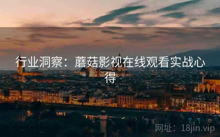 行业洞察：蘑菇影视在线观看实战心得