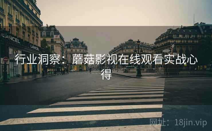 行业洞察：蘑菇影视在线观看实战心得