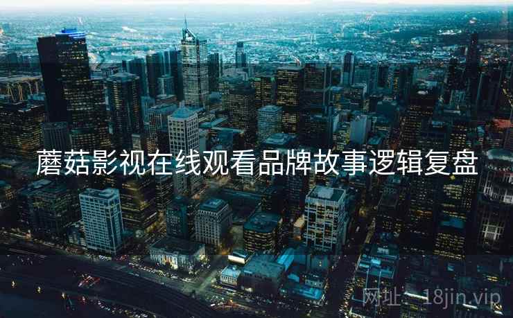 蘑菇影视在线观看品牌故事逻辑复盘