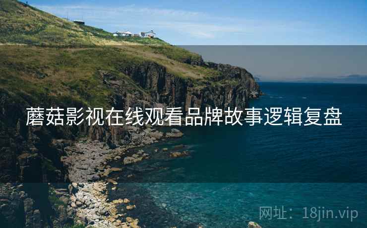 蘑菇影视在线观看品牌故事逻辑复盘