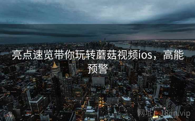 亮点速览带你玩转蘑菇视频ios，高能预警